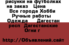 рисунки на футболках на заказ › Цена ­ 600 - Все города Хобби. Ручные работы » Одежда   . Дагестан респ.,Дагестанские Огни г.